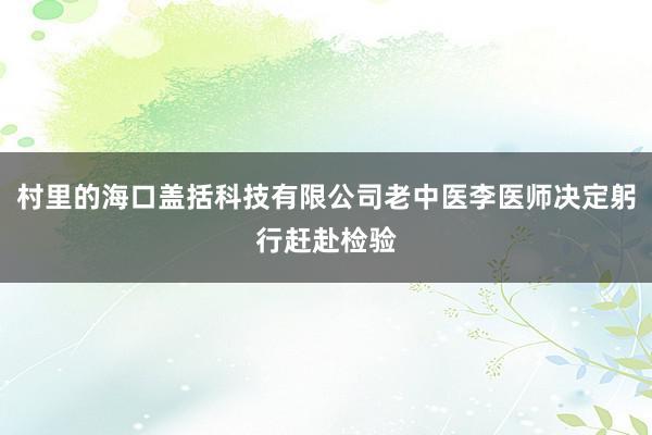 村里的海口盖括科技有限公司老中医李医师决定躬行赶赴检验