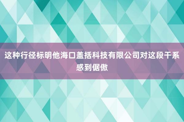 这种行径标明他海口盖括科技有限公司对这段干系感到倨傲