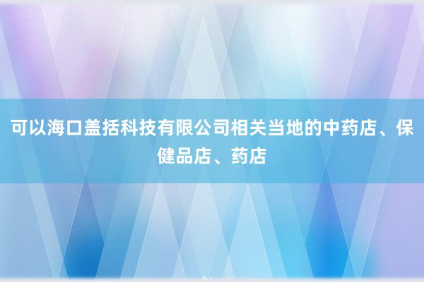可以海口盖括科技有限公司相关当地的中药店、保健品店、药店