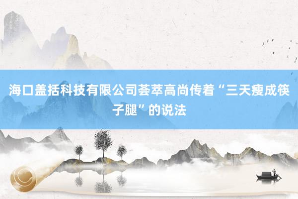 海口盖括科技有限公司荟萃高尚传着“三天瘦成筷子腿”的说法