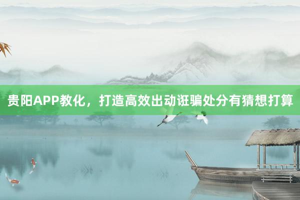 贵阳APP教化，打造高效出动诳骗处分有猜想打算