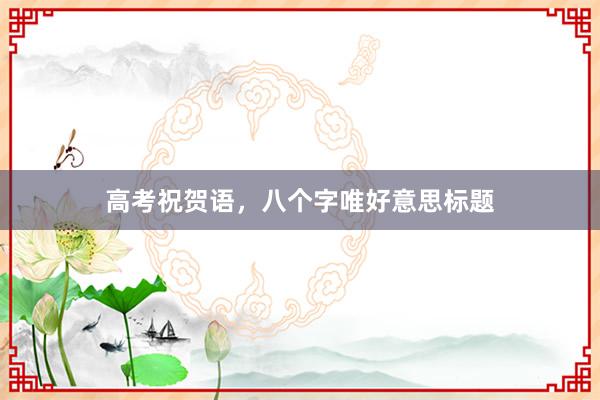 高考祝贺语,八个字唯好意思标题