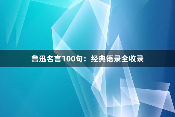 鲁迅名言100句:经典语录全收录