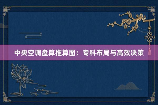 中央空调盘算推算图：专科布局与高效决策