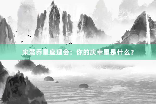 宋慧乔星座理会：你的庆幸星是什么？