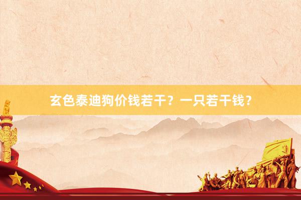 玄色泰迪狗价钱若干?一只若干钱?
