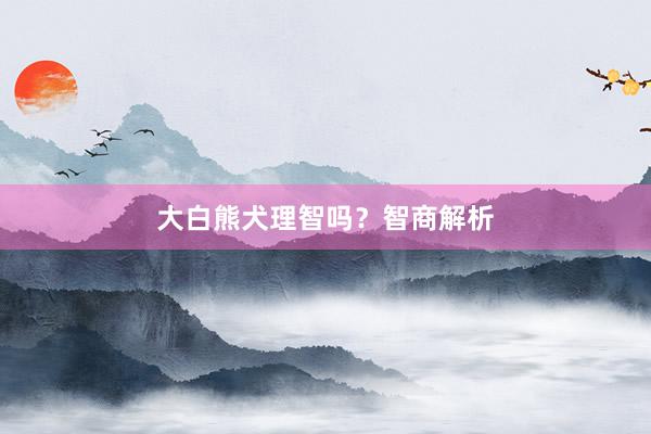 大白熊犬理智吗？智商解析